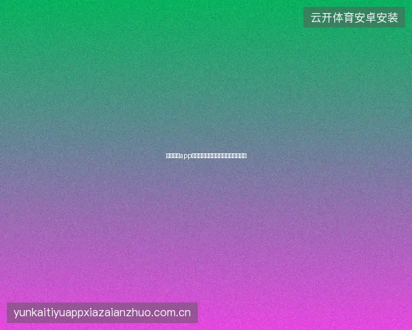云开体育app在线下载后直播功能测试与优化建议